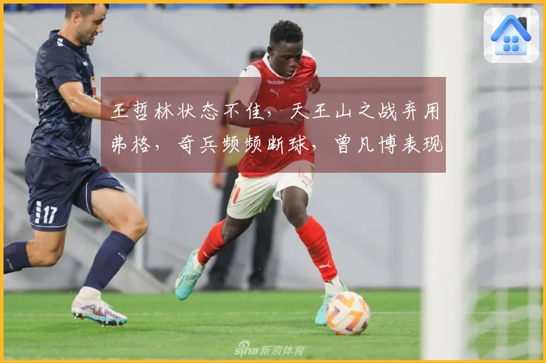 王哲林状态不佳，天王山之战弃用弗格，奇兵频频断球，曾凡博表现失常仅中一球
