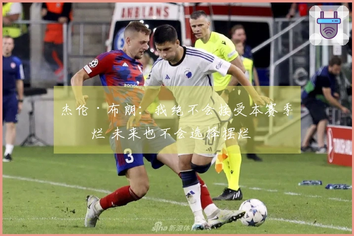 杰伦·布朗:我绝不会接受本赛季摆烂 未来也不会选择摆烂