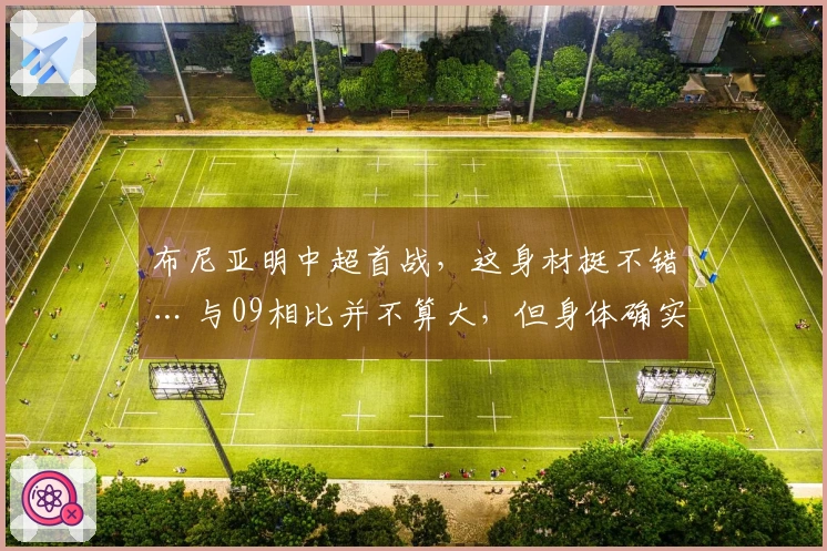 布尼亚明中超首战，这身材挺不错… 与09相比并不算大，但身体确实有优势