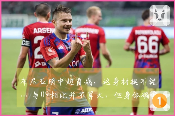 布尼亚明中超首战，这身材挺不错… 与09相比并不算大，但身体确实有优势