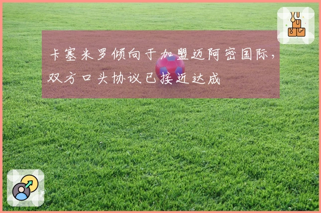 卡塞米罗倾向于加盟迈阿密国际,双方口头协议已接近达成