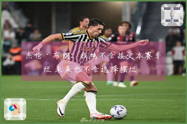 杰伦·布朗：我绝不会接受本赛季摆烂 未来也不会选择摆烂