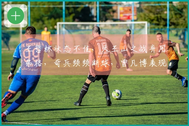 王哲林状态不佳,天王山之战弃用弗格,奇兵频频断球,曾凡博表现失常仅中一球